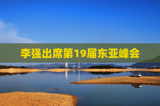 李强出席第19届东亚峰会