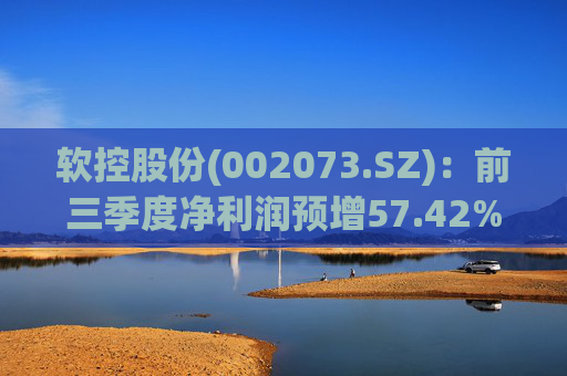 软控股份(002073.SZ)：前三季度净利润预增57.42%-71.73%