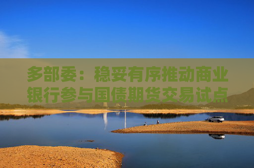 多部委：稳妥有序推动商业银行参与国债期货交易试点