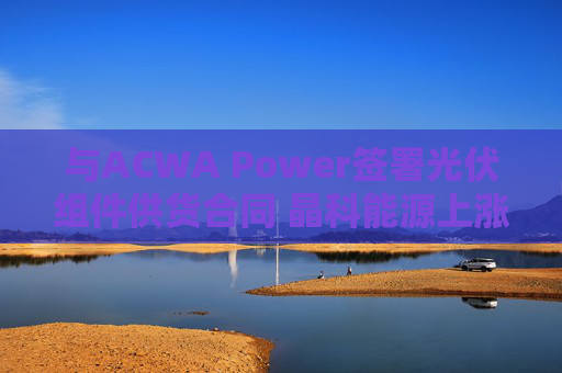 与ACWA Power签署光伏组件供货合同 晶科能源上涨近3%