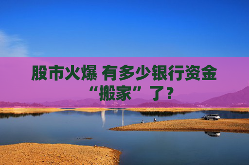 股市火爆 有多少银行资金“搬家”了？
