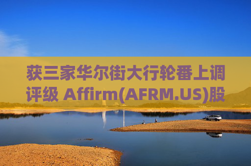 获三家华尔街大行轮番上调评级 Affirm(AFRM.US)股价本周大幅上涨