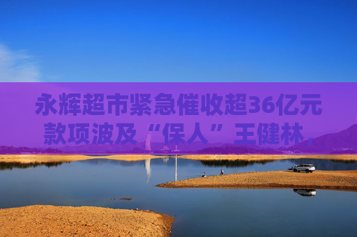 永辉超市紧急催收超36亿元款项波及“保人”王健林，万达称“目前没有可回应内容”