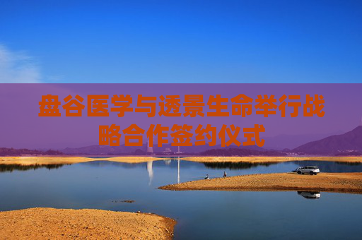 盘谷医学与透景生命举行战略合作签约仪式
