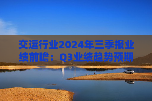 交运行业2024年三季报业绩前瞻：Q3业绩趋势预期充分 建议逆向布局