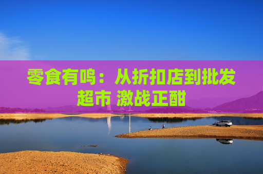 零食有鸣：从折扣店到批发超市 激战正酣