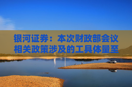 银河证券：本次财政部会议相关政策涉及的工具体量至少在5万亿元以上