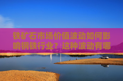 铁矿石市场价值波动如何影响钢铁行业？这种波动有哪些潜在的市场因素？