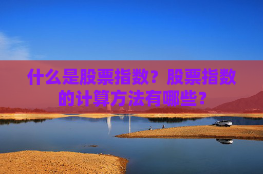 什么是股票指数？股票指数的计算方法有哪些？