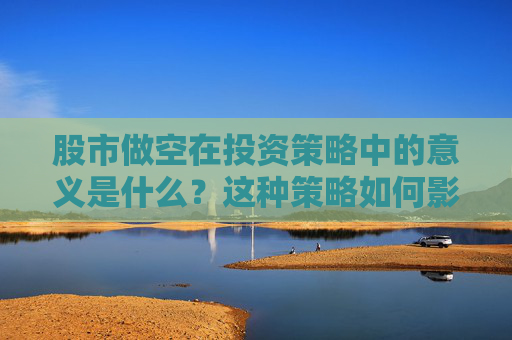 股市做空在投资策略中的意义是什么？这种策略如何影响市场波动？