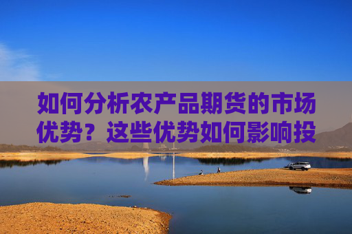 如何分析农产品期货的市场优势？这些优势如何影响投资决策？