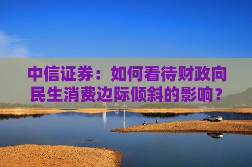 中信证券：如何看待财政向民生消费边际倾斜的影响？