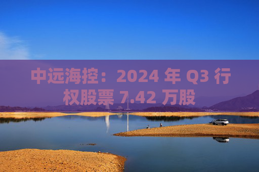 中远海控：2024 年 Q3 行权股票 7.42 万股