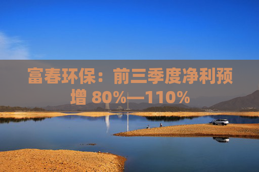 富春环保：前三季度净利预增 80%―110%