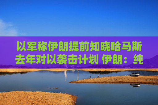 以军称伊朗提前知晓哈马斯去年对以袭击计划 伊朗：纯属捏造