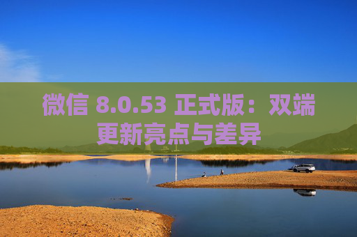 微信 8.0.53 正式版：双端更新亮点与差异