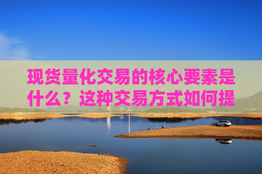 现货量化交易的核心要素是什么？这种交易方式如何提高市场效率？