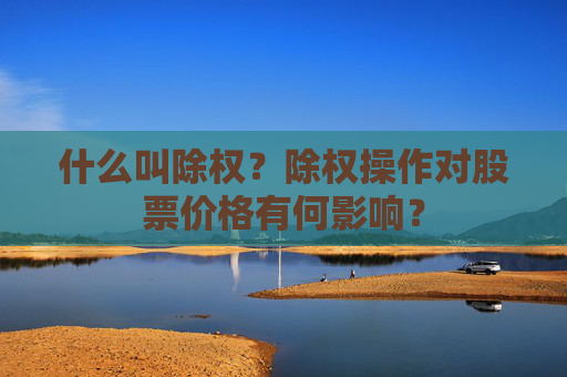 什么叫除权？除权操作对股票价格有何影响？