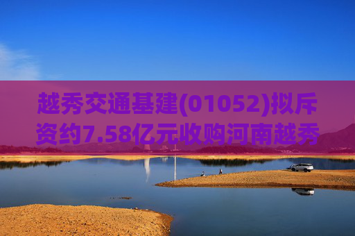 越秀交通基建(01052)拟斥资约7.58亿元收购河南越秀平临高速公路55%股权
