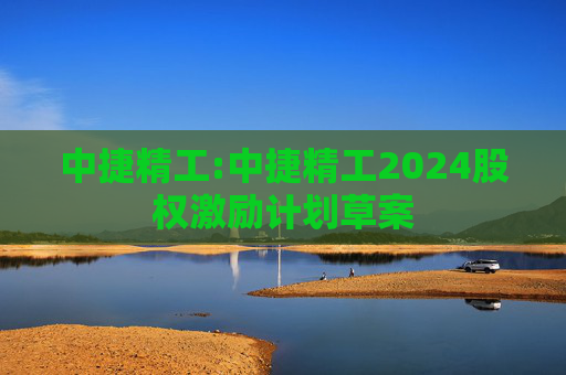 中捷精工:中捷精工2024股权激励计划草案