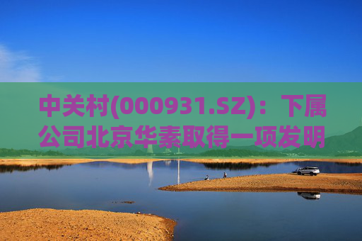 中关村(000931.SZ)：下属公司北京华素取得一项发明专利证书