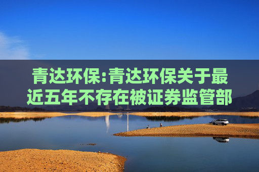青达环保:青达环保关于最近五年不存在被证券监管部门和交易所采取处罚或监管措施的公告