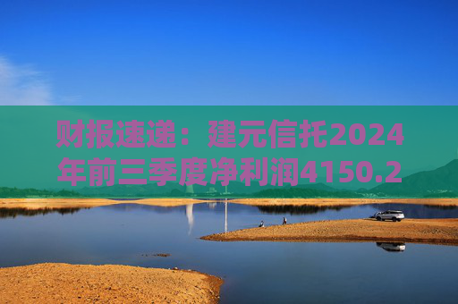 财报速递：建元信托2024年前三季度净利润4150.25万元