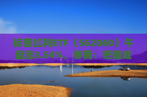 标普红利ETF（562060）午盘涨3.54%，券商：把握成长以及高股息红利标的