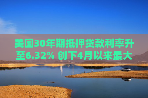美国30年期抵押贷款利率升至6.32% 创下4月以来最大升幅