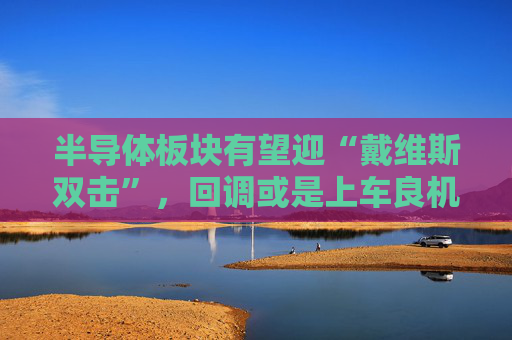 半导体板块有望迎“戴维斯双击”，回调或是上车良机，可借道半导体ETF（512480）一键布局