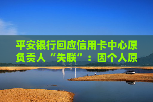 平安银行回应信用卡中心原负责人“失联”：因个人原因接受外部有关单位调查