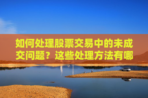 如何处理股票交易中的未成交问题？这些处理方法有哪些实际应用？