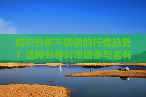 如何分析不锈钢的行情趋势？这种分析对市场参与者有何指导意义？
