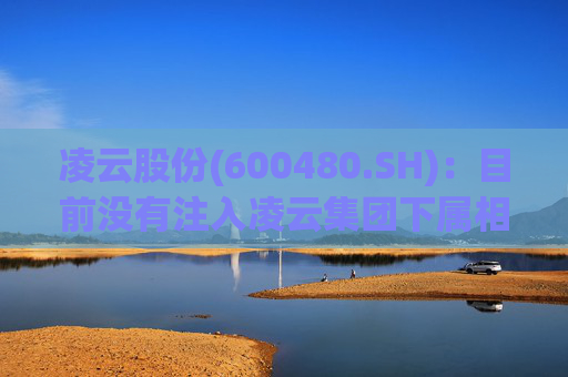 凌云股份(600480.SH)：目前没有注入凌云集团下属相关业务和资产的计划