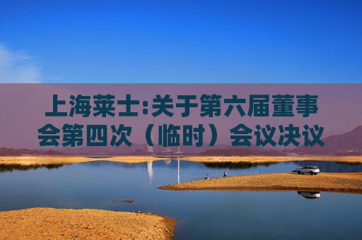 上海莱士:关于第六届董事会第四次（临时）会议决议的公告