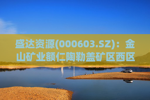 盛达资源(000603.SZ):金山矿业额仁陶勒盖矿区西区外围银矿的探矿工作也是金山矿业今年的重点工作之一