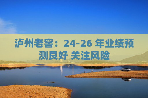 泸州老窖：24-26 年业绩预测良好 关注风险