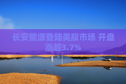 长安能源登陆美股市场 开盘涨超3.7%