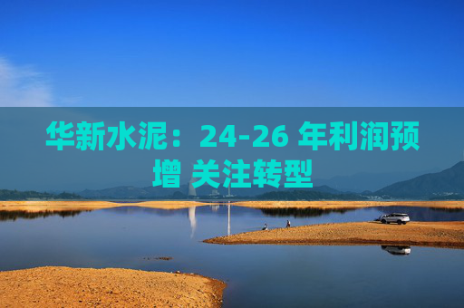 华新水泥：24-26 年利润预增 关注转型