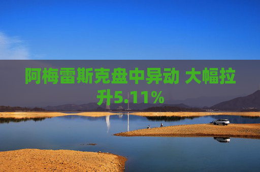 阿梅雷斯克盘中异动 大幅拉升5.11%