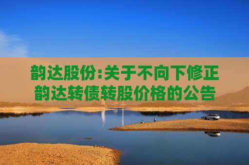 韵达股份:关于不向下修正韵达转债转股价格的公告