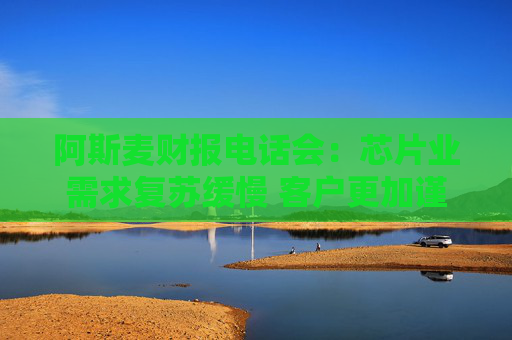 阿斯麦财报电话会：芯片业需求复苏缓慢 客户更加谨慎