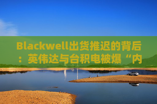 Blackwell出货推迟的背后：英伟达与台积电被爆“内讧”，一方归咎封装技术，一方指被迫赶工