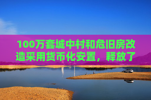 100万套城中村和危旧房改造采用货币化安置，释放了什么信号？