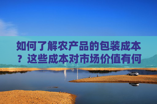 如何了解农产品的包装成本？这些成本对市场价值有何影响？