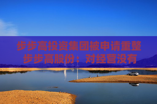 步步高投资集团被申请重整 步步高股份：对经营没有影响