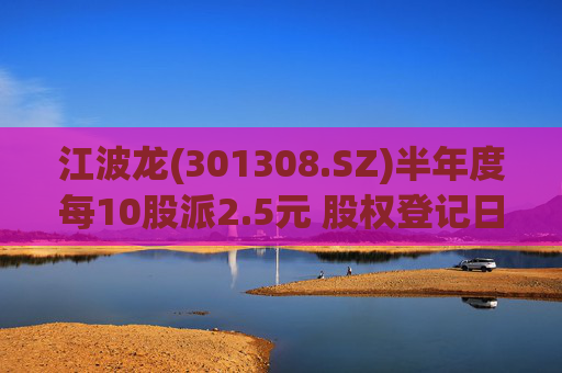 江波龙(301308.SZ)半年度每10股派2.5元 股权登记日为10月24日