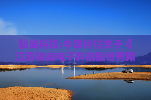 骏成科技:中联评估关于《江苏骏成电子科技股份有限公司关于深圳证券交易所关于江苏骏成电子科技股份有限公司发行股份及支付现金购买资产并募集配套资金申请的审核问询函的回复（修订稿）》之核查意见