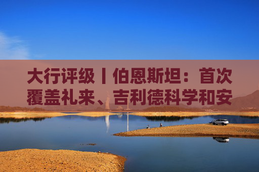 大行评级丨伯恩斯坦：首次覆盖礼来、吉利德科学和安进 均予“跑赢大盘”评级