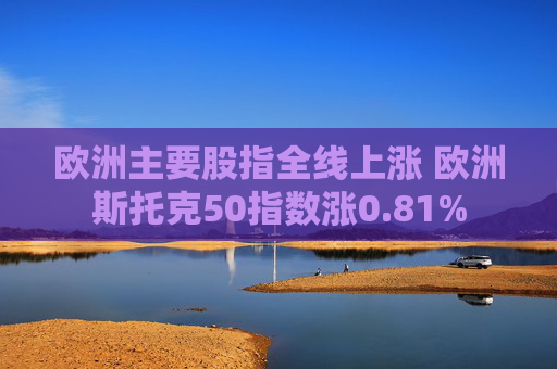 欧洲主要股指全线上涨 欧洲斯托克50指数涨0.81%
